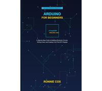 Arduino for Beginners: A Step-by-Step Guide to Building Electronic Circuits, Writing Code, and Creating Your First DIY Projects