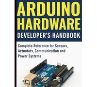Arduino Hardware Developer’s Handbook: Complete Reference for Sensors, Actuators, Communication and Power Systems