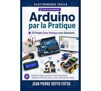 Arduino par la Pratique : 20 Projets Sans Panique pour Débutants: Apprendre à câbler, programmer et simuler des montages simples avec Tinkercad, capteurs, moteurs, affichage et domotique