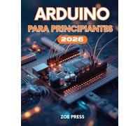 ARDUINO PARA PRINCIPIANTES: Una guía de usuario completa, práctica y moderna para construir, usar, optimizar y dominar Arduino