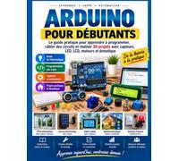 Arduino pour Débutants: Le guide pratique pour apprendre à programmer, câbler des circuits et réaliser 30 projets avec capteurs, LED, LCD, moteurs et domotique