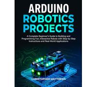 ARDUINO ROBOTICS PROJECTS: A Complete Beginner’s Guide to Building and Programming Fun, Interactive Robots with Step-by-Step Instructions and Real-World Applications