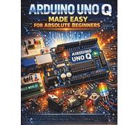 Arduino Uno Q Made Easy for Absolute Beginners: A Step-by-Step Introduction to Electronics, Coding, and Simple Projects