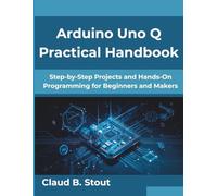 Arduino Uno Q Practical Handbook: Step-by-Step Projects and Hands-On Programming for Beginners and Makers