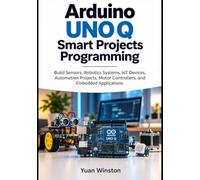 Arduino UNO Q Smart Projects Programming: Build Sensors, Robotics Systems, IoT Devices, Automation Projects, Motor Controllers, and Embedded Applications