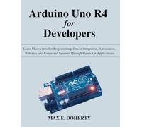 Arduino Uno R4 for Developers: Learn Microcontroller Programming, Sensor Integration, Automation, Robotics, and Connected Systems Through Hands-On Applications