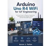 Arduino Uno R4 WiFi for IoT Engineering: A Practical Guide to Designing, Programming, and Deploying Smart Wireless Systems with Real-World IoT Projects