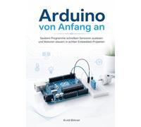 Arduino von Anfang an: Saubere Programme schreiben Sensoren auslesen und Motoren steuern in echten Embedded-Projekten