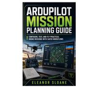 ArduPilot Mission Planning Guide: Configure, Test, and Fly Practical Drone Missions with Safer Workflows