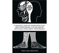 ARE quotTHESEquot US A Semiotic View of Mixed IronClay Feet from Daniel 2 in the Age of Artificial Intelligent Technology - Hoa Huu Nguyen - Xulon Press - Hoa Huu NguyenHoa Huu Nguyen (Auteur)