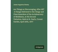 Are Things so Discouraging, After All? A Charge Delivered to the Clergy and Churchwardens of the Archdeaconry of Middlesex, at His Second Visitation, ... St. Paul's, Covent Garden, April 26th, 1877