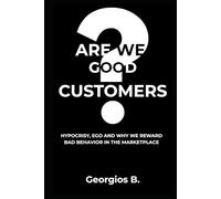 ARE WE GOOD CUSTOMERS?: Hypocrisy, Ego, and Why We Reward Bad Behavior in the Marketplace