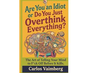 Are You an Idiot or Do You Just Overthink Everything?: The Art of Telling Your Mind to Fck* Off Before It Kills You