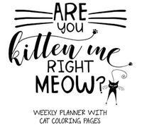 Are You Kitten Me Right Meow? Weekly Planner With Cat Coloring Pages: Schedule Your Week With Weekly To-Do Lists, Plan For Personal & Career Goals With Weekly Objectives, Jot Down Notes, Sketch, & De-