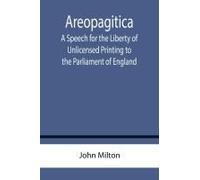 Areopagitica ; A Speech For The Liberty Of Unlicensed Printing To The Parliament Of England