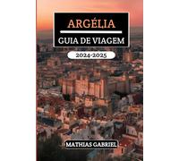 Argélia Guia De Viagem 2024 - 2025: Explore Diversas Paisagens, Rico Patrimônio, E Maravilhas Culturais Com Dicas Privilegiadas Para Uma Aventura Inesquecível No Norte Da África