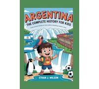 Argentina: The Complete History for Kids: From ancient hands on cave walls to bustling modern cities