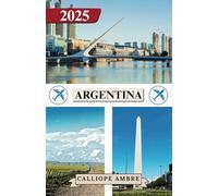 ARGENTINA TRAVEL GUIDE 2025: Essential Travel Tips on Transportation, Must-See Destinations, Unique Activities, Accommodation Options, and Insider ... an Unforgettable Journey Through Argentina