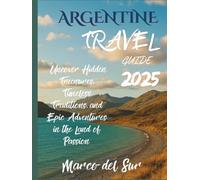 ARGENTINA TRAVEL GUIDE 2025: Uncover Hidden Treasures, Timeless Traditions, and Epic Adventures in the Land of Passion