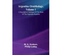 Argentine Ornithology, Volume 1; A Descriptive Catalogue Of The Birds Of The Argentine Republic.
