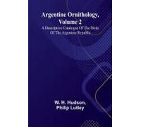 Argentine Ornithology, Volume 2; A Descriptive Catalogue Of The Birds Of The Argentine Republic.
