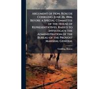 Argument of Hon. Roscoe Conkling, June 26, 1866, Before a Special Committee of the House of Representatives, Raised to Investigate the Administration of the Bureau of the Provost Marshal General