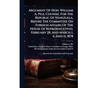 Argument Of Hon. William A. Pile, Counsel For The Republic Of Venezuela, Before The Committee On Foreign Affairs Of The House Of Representatives, February 28, And March 1, 4, And 11, 1878