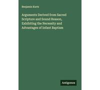 Arguments Derived from Sacred Scripture and Sound Reason, Exhibiting the Necessity and Advantages of Infant Baptism