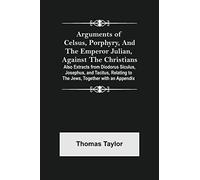 Arguments Of Celsus, Porphyry, And The Emperor Julian, Against The Christians ; Also Extracts From Diodorus Siculus, Josephus, And Tacitus, Relating To The Jews, Together With An Appendix