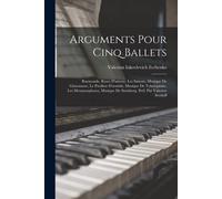 Arguments Pour Cinq Ballets; Raymonde, Ruses D'amour, Les Saisons, Musique De Glazounow, Le Pavillon D'armide, Musique De Tcherepnine, Les Metamorphos