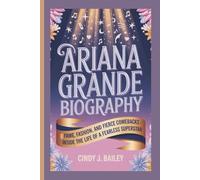 ARIANA GRANDE BIOGRAPHY: Fame, Fashion, and Fierce Comebacks - Inside the Life of a Fearless Superstar