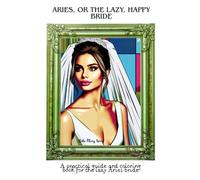 Aries, or the lazy, happy Bride: A practical guide and coloring book for the lazy Aries bride