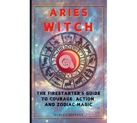 Aries Witch: The Firestarter's Guide To Courage, Action, And Zodiac Magic (Zodiac Witch)