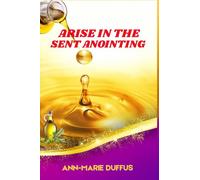 Arise in the Sent Anointing: Unlocking Your Calling, Walking in Divine Power, and Impacting Your Generation