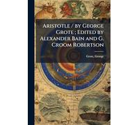 Aristotle / by George Grote; Edited by Alexander Bain and G. Croom Robertson