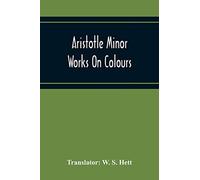 Aristotle Minor Works On Colours - On Things Heard Physiognomics - On Plants - On Marvellous Things Heard - Mechanical Problems - On Indivisible Lines-Situations And Names Of Winds - On Melissus, Xeno