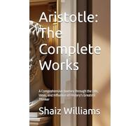 Aristotle: The Complete Works: A Comprehensive Journey through the Life, Ideas, and Influence of History's Greatest Thinker