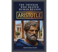 ARISTOTLE - The Thinker who shaped human reason: Life, Thought, Ethics, Politics and modern relevance