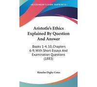 Aristotle's Ethics Explained By Question And Answer: Books 1-4, 10, Chapters 6-9, With Short Essays And Examination Questions (1883)