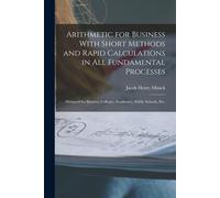 Arithmetic For Business With Short Methods And Rapid Calculations In All Fundamental Processes: Designed For Business Colleges, Academies, Public Scho