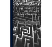 Arithmetic In Whole And Broken Numbers: Digested After A New Method, And Chiefly Adapted To The Trade Of Ireland. To Which Are Added, Instructions For