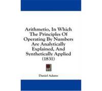Arithmetio, in Which the Principles of Operating by Numbers Are Analytically Explained, and Synthetically Applied (1831) Adams, Daniel (Auteur)