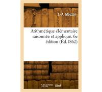 Arithmétique élémentaire raisonnée et appliquée, suivie des premiers éléments d'algèbre. 6e édition Conformément au programme officiel des écoles moyennes et des écoles normales primaires - F.-A. Mouz