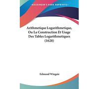 Arithmetique Logarithmetique, Ou La Construction Et Usage Des Tables Logarithmetiques