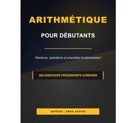 ARITHMÉTIQUE POUR DÉBUTANTS: Nombres, opérations et propriétés fondamentales - 200 exercices progressifs corrigés