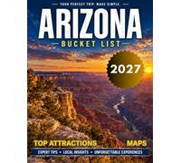 Arizona Bucket List 2027: A Journey Through Grand Canyon, Sedona, Monument Valley, Phoenix, Scottsdale, National Parks, Scenic Drives, Hidden Gems, Road Trips, and Must-See Attractions With Maps