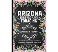 Arizona Edible Wild Plants Foraging: Your Guide To Harvesting And Utilizing Wild Edibles And Medicinal Plants In The Grand Canyon State