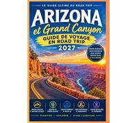 ARIZONA ET GRAND CANYON GUIDE DE ROAD TRIP 2027: Routes panoramiques, parcs nationaux, joyaux cachés, petites villes, paysages désertiques et arrêts inoubliables
