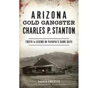 Arizona Gold Gangster Charles P. Stanton Truth and Legend in Yavapais Dark Days by Parker Anderson & Foreword by Marshall Trimble Arizona State Historian Parker Anderson Foreword by Marshall Trimble A