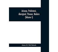 Arizona, Prehistoric, Aboriginal, Pioneer, Modern; The Nation's Youngest Commonwealth Within A Land Of Ancient Culture (Volume I)